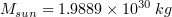 $ M_{sun} = 1.9889\times10^{30}\:kg $