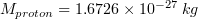 $ M_{proton}=1.6726\times10^{-27}\:kg $